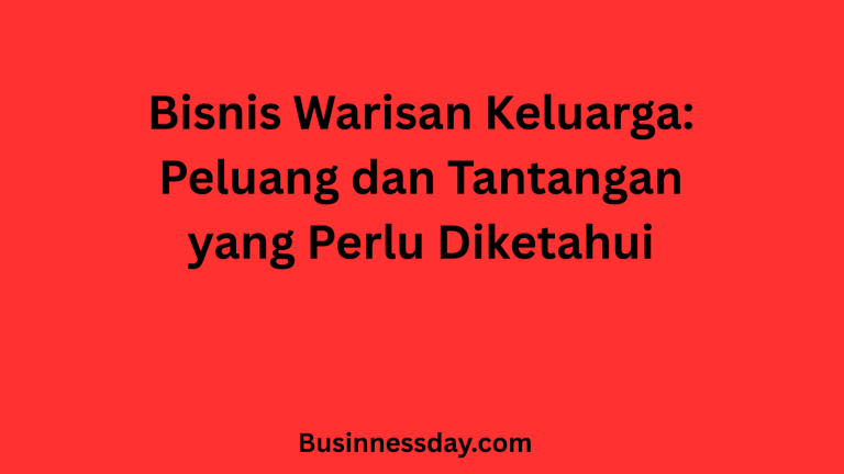 Bisnis Warisan Keluarga: Peluang dan Tantangan yang Perlu Diketahui